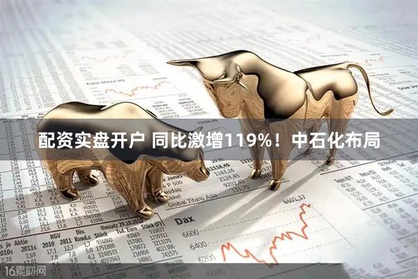 配资实盘开户 同比激增119%！中石化布局