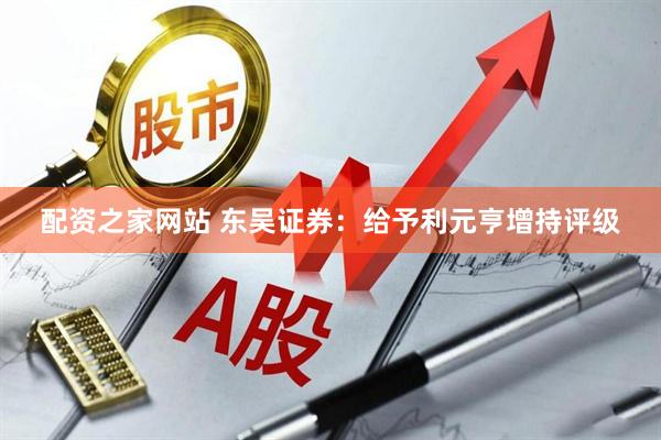 配资之家网站 东吴证券：给予利元亨增持评级