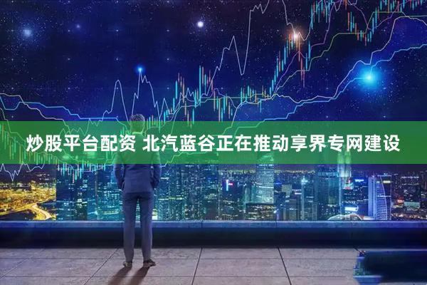 炒股平台配资 北汽蓝谷正在推动享界专网建设
