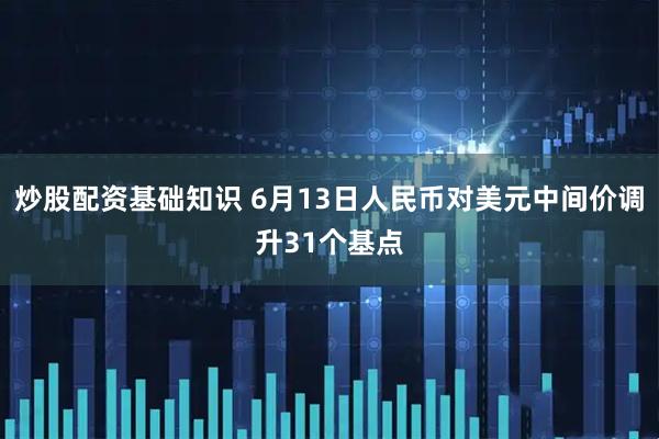 炒股配资基础知识 6月13日人民币对美元中间价调升31个基点