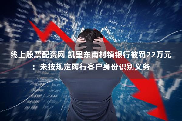 线上股票配资网 凯里东南村镇银行被罚22万元：未按规定履行客户身份识别义务