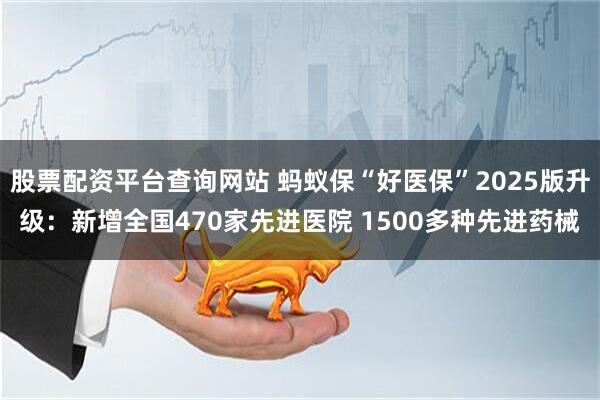 股票配资平台查询网站 蚂蚁保“好医保”2025版升级：新增全国470家先进医院 1500多种先进药械