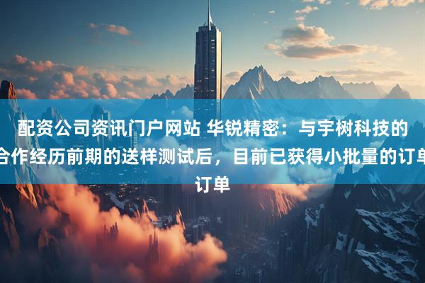 配资公司资讯门户网站 华锐精密：与宇树科技的合作经历前期的送样测试后，目前已获得小批量的订单