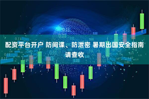配资平台开户 防间谍、防泄密 暑期出国安全指南请查收