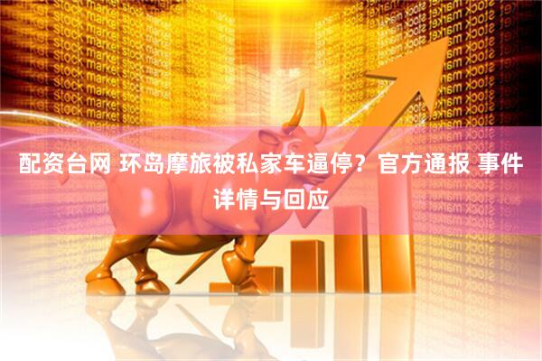 配资台网 环岛摩旅被私家车逼停？官方通报 事件详情与回应