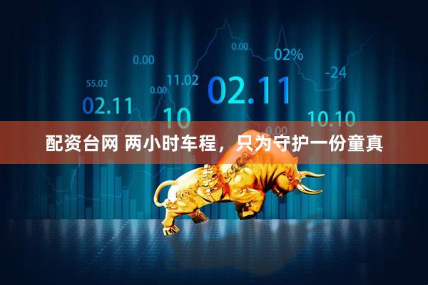 配资台网 两小时车程，只为守护一份童真