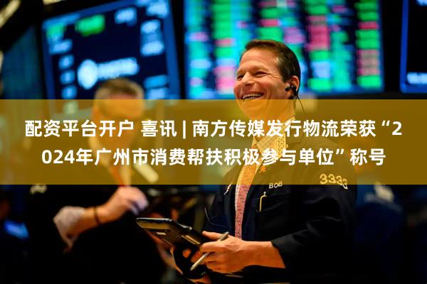配资平台开户 喜讯 | 南方传媒发行物流荣获“2024年广州市消费帮扶积极参与单位”称号