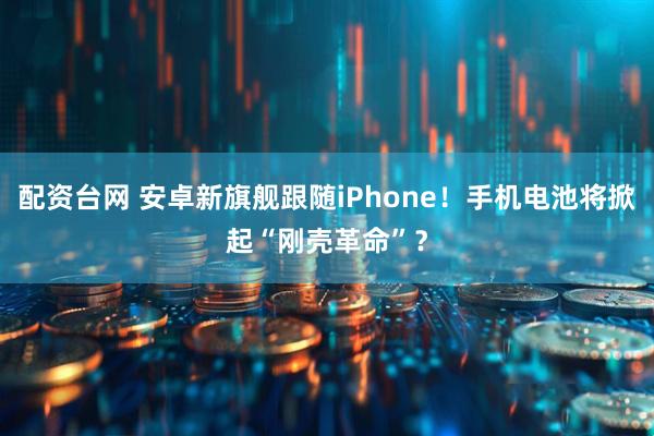 配资台网 安卓新旗舰跟随iPhone！手机电池将掀起“刚壳革命”？