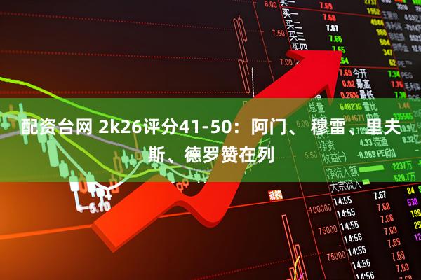 配资台网 2k26评分41-50：阿门、 穆雷、里夫斯、德罗赞在列