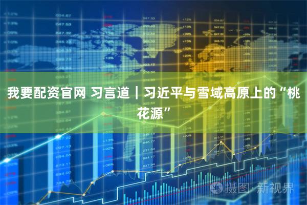 我要配资官网 习言道｜习近平与雪域高原上的“桃花源”