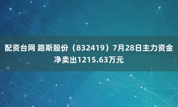 配资台网 路斯股份（832419）7月28日主力资金净卖出1215.63万元