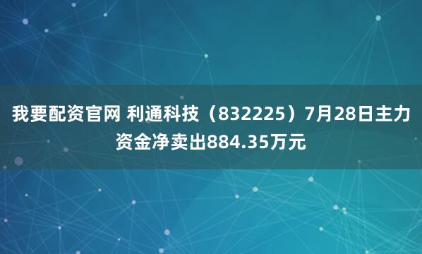 我要配资官网 利通科技（832225）7月28日主力资金净卖出884.35万元