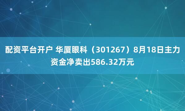 配资平台开户 华厦眼科（301267）8月18日主力资金净卖出586.32万元