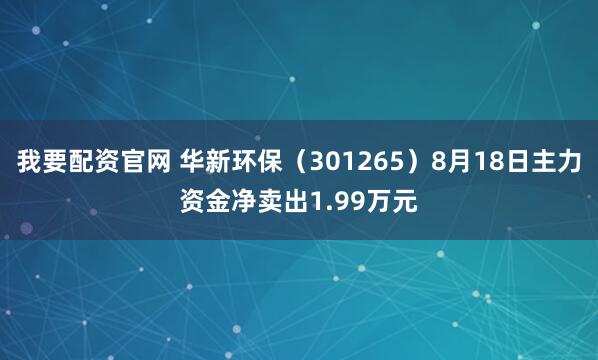 我要配资官网 华新环保（301265）8月18日主力资金净卖出1.99万元