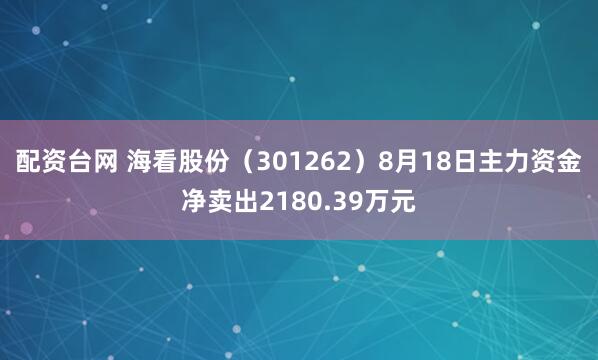 配资台网 海看股份（301262）8月18日主力资金净卖出2180.39万元
