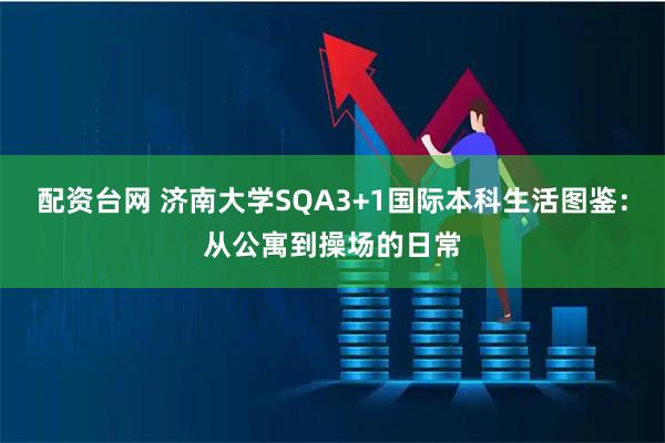 配资台网 济南大学SQA3+1国际本科生活图鉴：从公寓到操场的日常