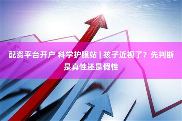 配资平台开户 科学护眼站 | 孩子近视了？先判断是真性还是假性