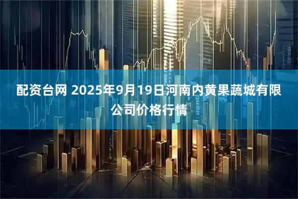 配资台网 2025年9月19日河南内黄果蔬城有限公司价格行情