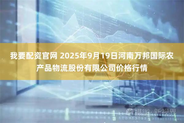 我要配资官网 2025年9月19日河南万邦国际农产品物流股份有限公司价格行情