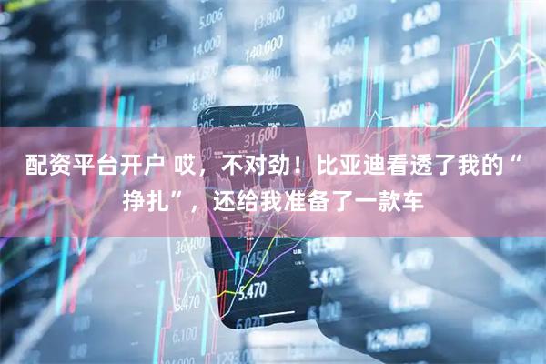 配资平台开户 哎，不对劲！比亚迪看透了我的“挣扎”，还给我准备了一款车