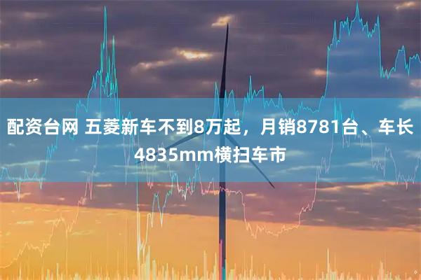 配资台网 五菱新车不到8万起，月销8781台、车长4835mm横扫车市