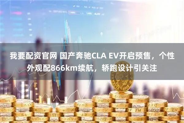 我要配资官网 国产奔驰CLA EV开启预售，个性外观配866km续航，轿跑设计引关注