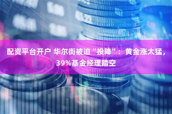 配资平台开户 华尔街被迫“投降”：黄金涨太猛，39%基金经理踏空