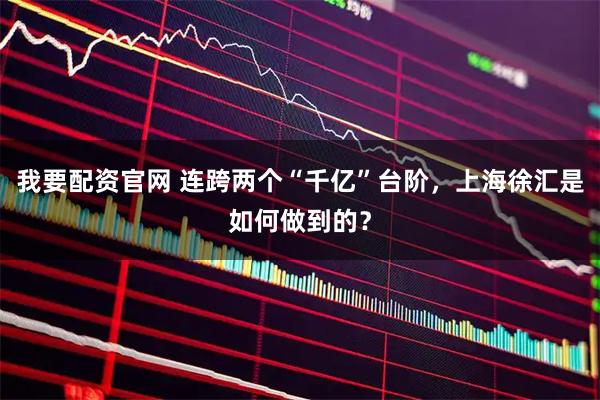 我要配资官网 连跨两个“千亿”台阶，上海徐汇是如何做到的？