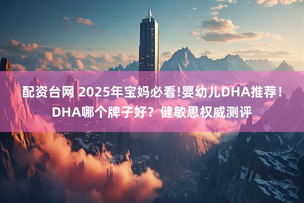 配资台网 2025年宝妈必看!婴幼儿DHA推荐！DHA哪个牌子好？健敏思权威测评