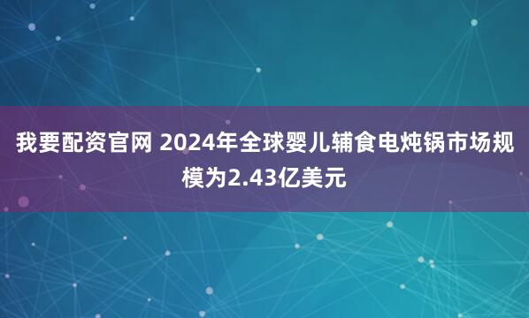 我要配资官网 2024年全球婴儿辅食电炖锅市场规模为2.43亿美元