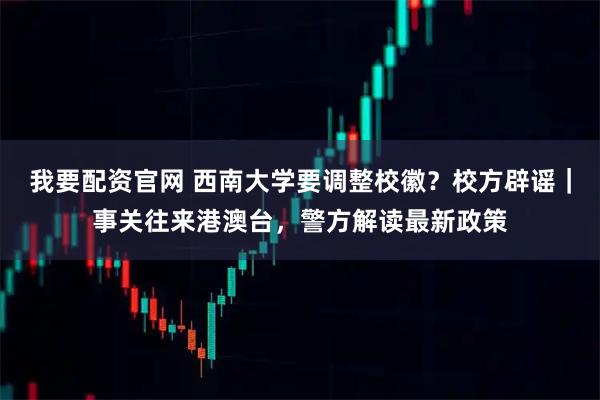 我要配资官网 西南大学要调整校徽？校方辟谣｜事关往来港澳台，警方解读最新政策