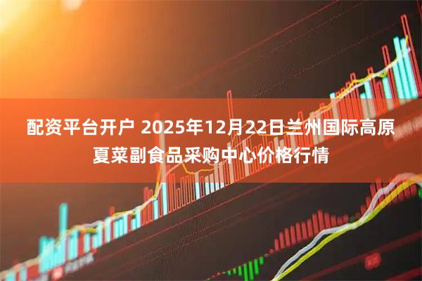 配资平台开户 2025年12月22日兰州国际高原夏菜副食品采购中心价格行情