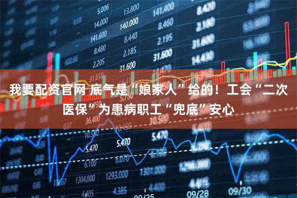 我要配资官网 底气是“娘家人”给的！工会“二次医保”为患病职工“兜底”安心