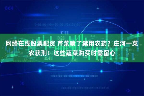 网络在线股票配资 芹菜喷了禁用农药？庄河一菜农获刑！这些蔬菜购买时需留心
